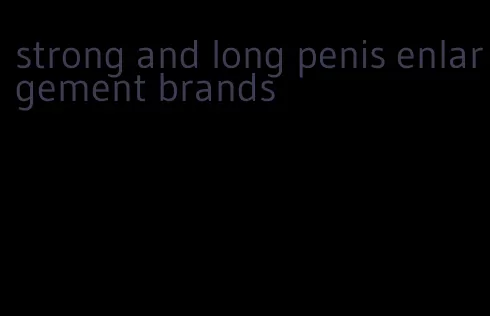 strong and long penis enlargement brands