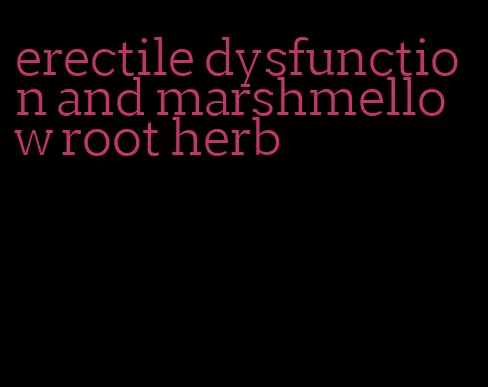 erectile dysfunction and marshmellow root herb