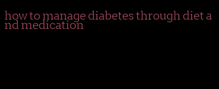 how to manage diabetes through diet and medication