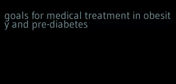 goals for medical treatment in obesity and pre-diabetes