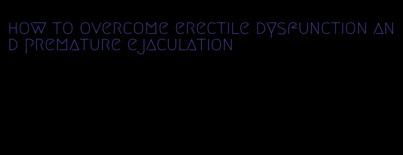 how to overcome erectile dysfunction and premature ejaculation