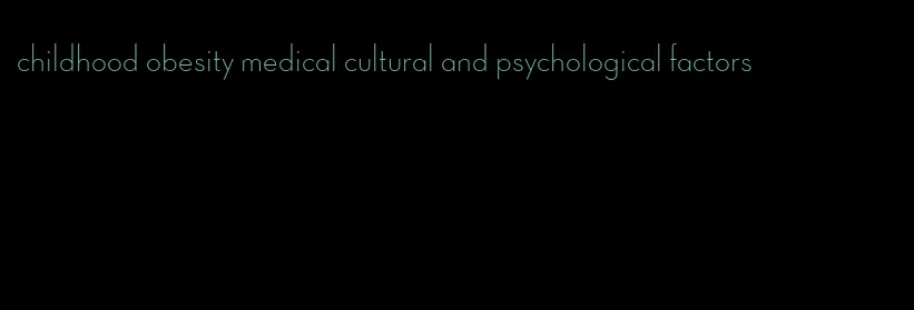 childhood obesity medical cultural and psychological factors