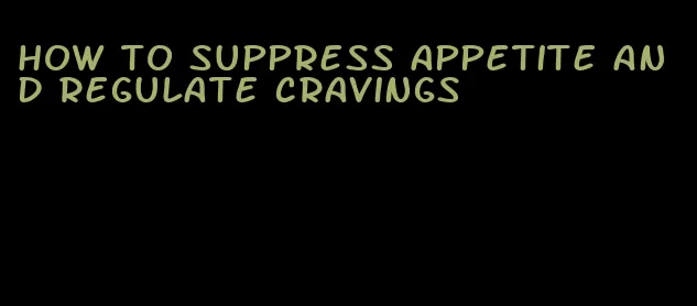 how to suppress appetite and regulate cravings