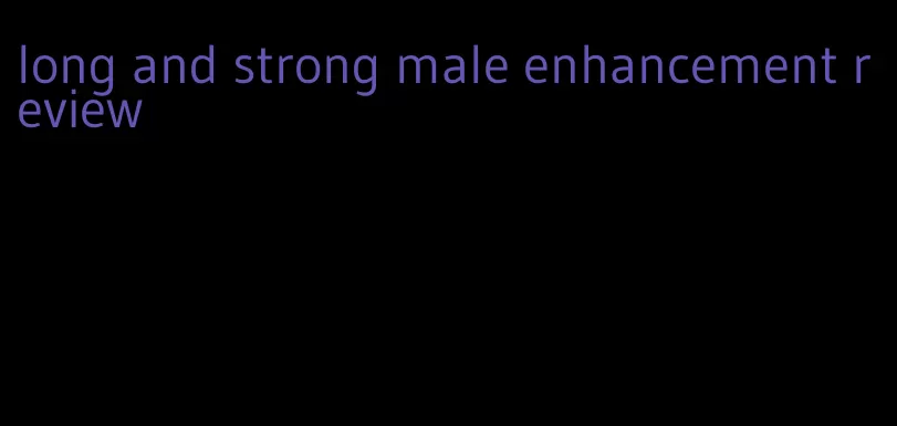 long and strong male enhancement review