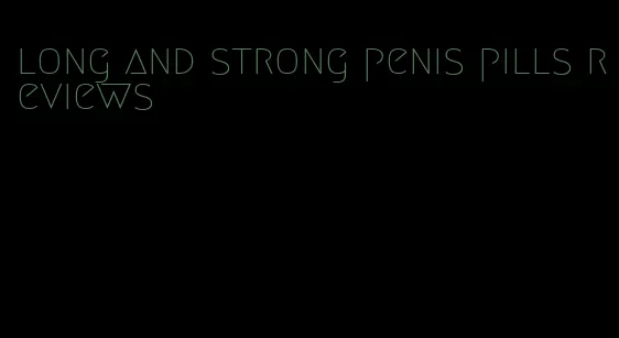 long and strong penis pills reviews