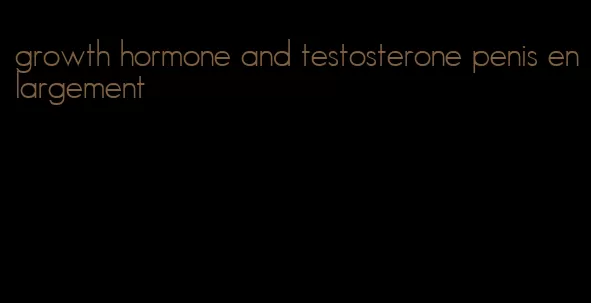 growth hormone and testosterone penis enlargement