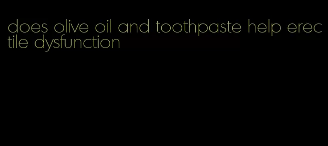 does olive oil and toothpaste help erectile dysfunction