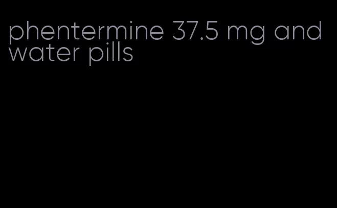 phentermine 37.5 mg and water pills