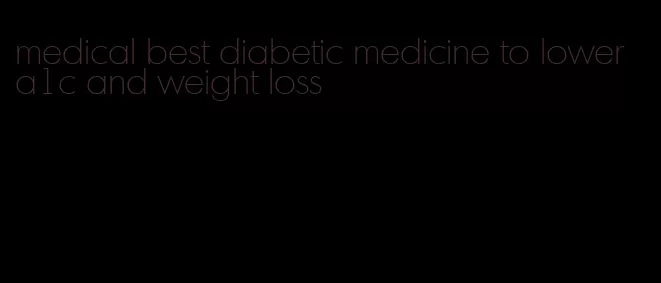 medical best diabetic medicine to lower a1c and weight loss