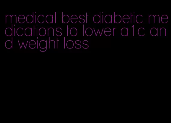 medical best diabetic medications to lower a1c and weight loss