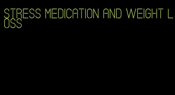 stress medication and weight loss