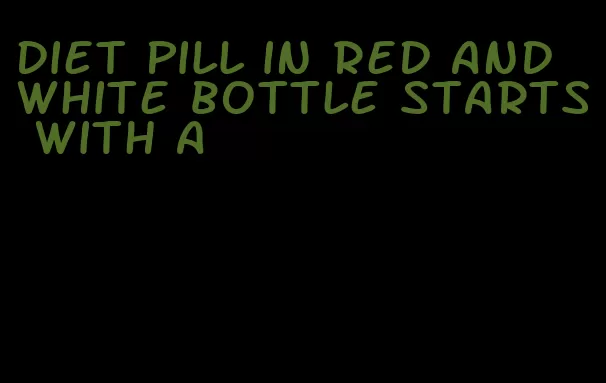 diet pill in red and white bottle starts with a