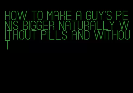 how to make a guy's penis bigger naturally without pills and without