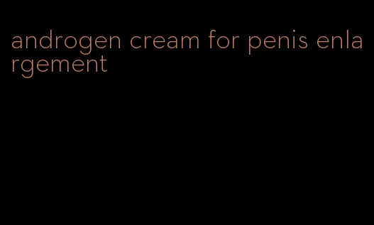 androgen cream for penis enlargement