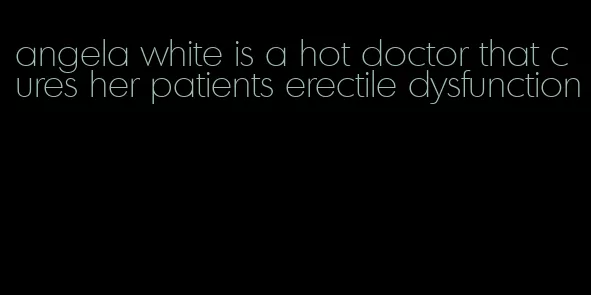 angela white is a hot doctor that cures her patients erectile dysfunction