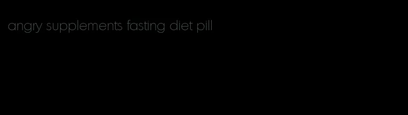 angry supplements fasting diet pill