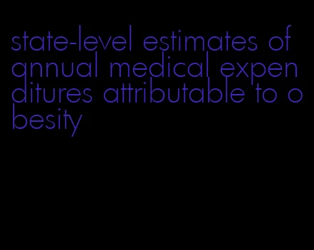 state-level estimates of annual medical expenditures attributable to obesity