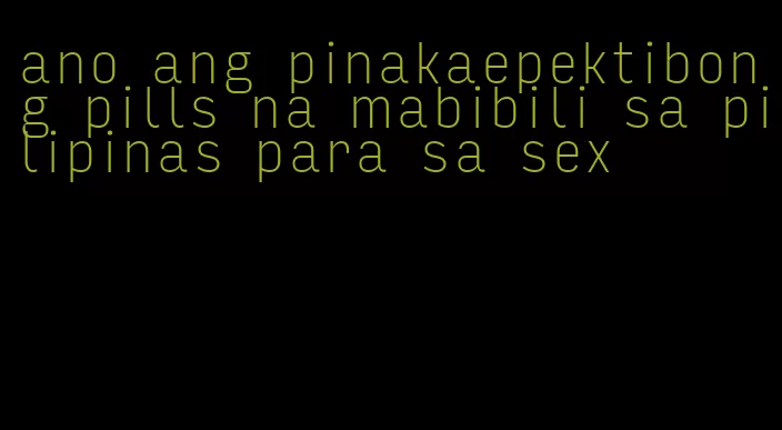 ano ang pinakaepektibong pills na mabibili sa pilipinas para sa sex