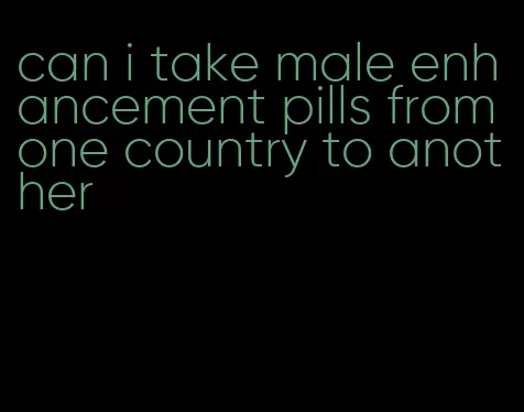 can i take male enhancement pills from one country to another