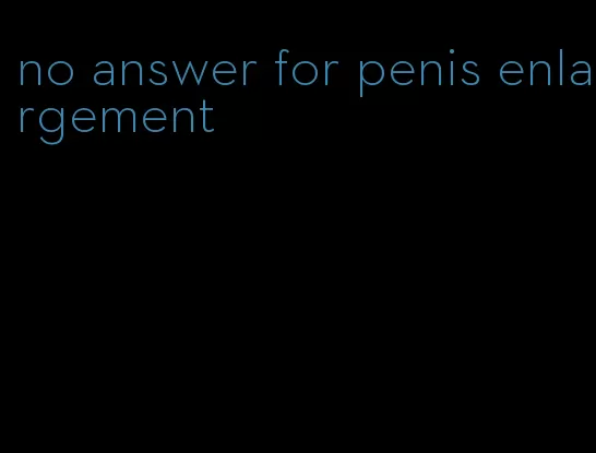 no answer for penis enlargement