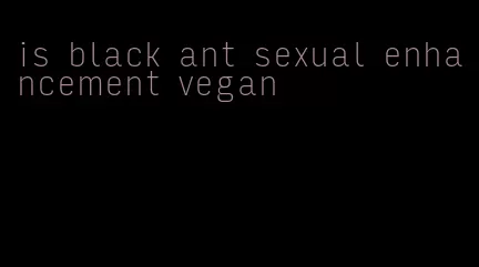 is black ant sexual enhancement vegan