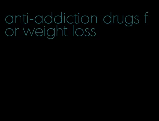 anti-addiction drugs for weight loss