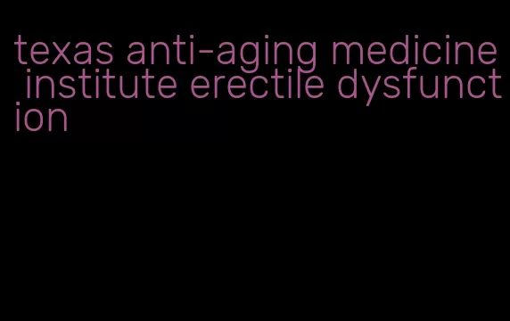 texas anti-aging medicine institute erectile dysfunction