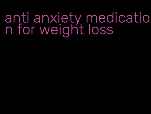 anti anxiety medication for weight loss