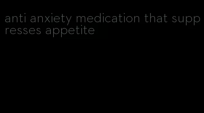 anti anxiety medication that suppresses appetite