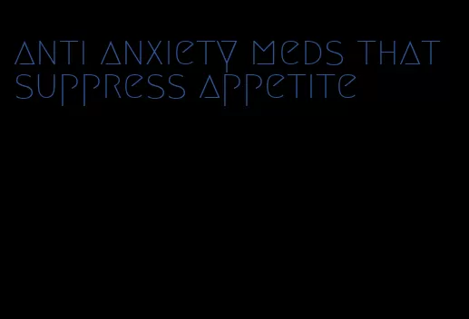 anti anxiety meds that suppress appetite