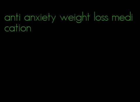 anti anxiety weight loss medication