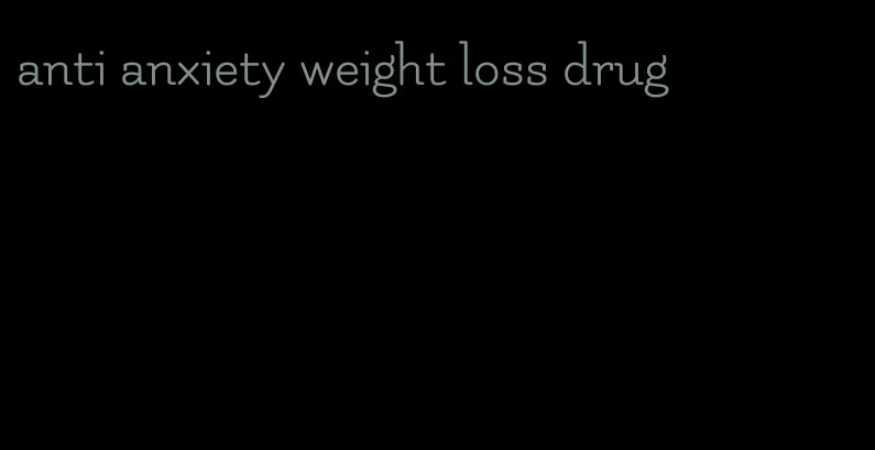 anti anxiety weight loss drug