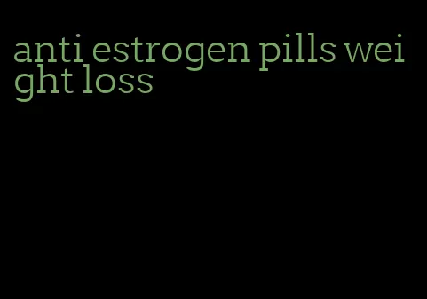 anti estrogen pills weight loss