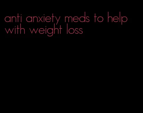 anti anxiety meds to help with weight loss