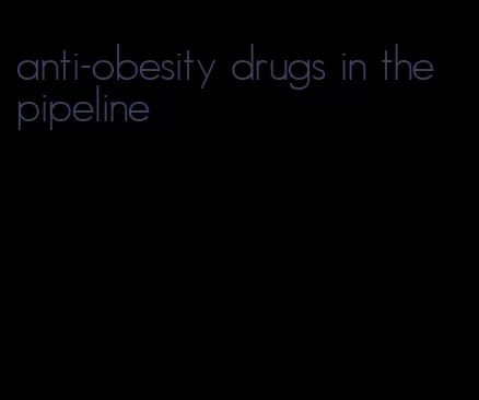 anti-obesity drugs in the pipeline