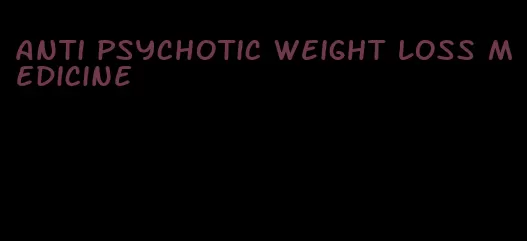 anti psychotic weight loss medicine