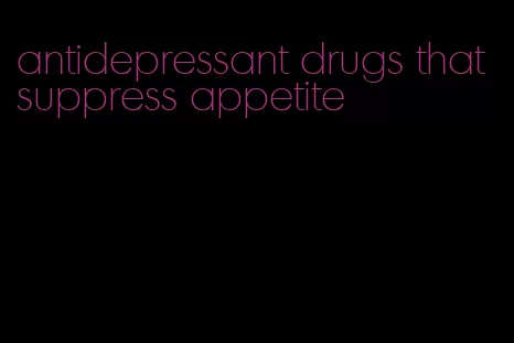 antidepressant drugs that suppress appetite