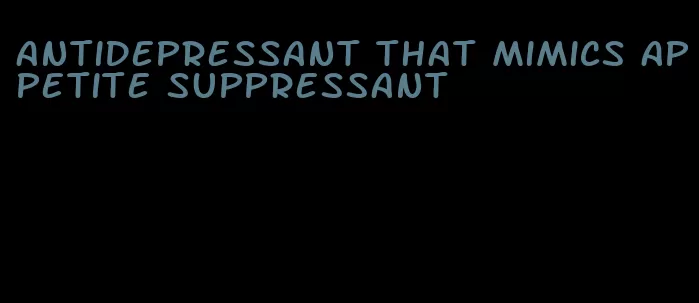 antidepressant that mimics appetite suppressant