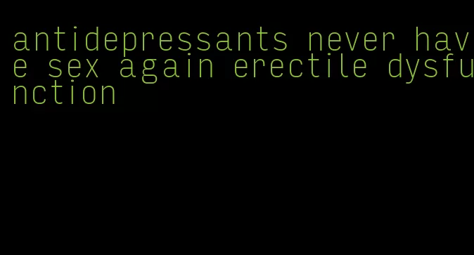 antidepressants never have sex again erectile dysfunction