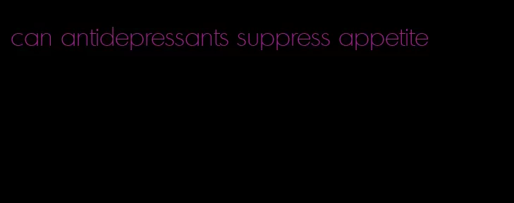 can antidepressants suppress appetite