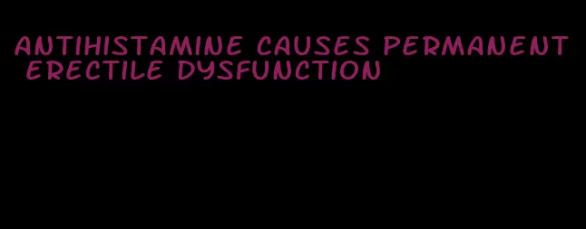 antihistamine causes permanent erectile dysfunction