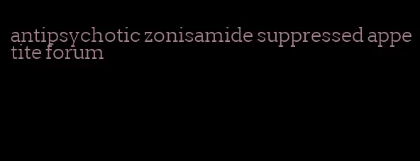 antipsychotic zonisamide suppressed appetite forum