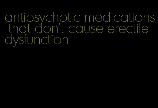 antipsychotic medications that don't cause erectile dysfunction