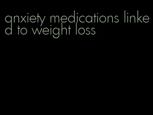 anxiety medications linked to weight loss