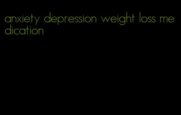 anxiety depression weight loss medication