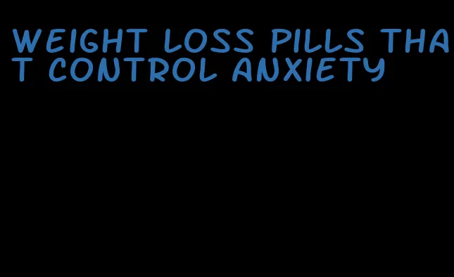 weight loss pills that control anxiety