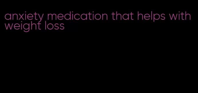 anxiety medication that helps with weight loss