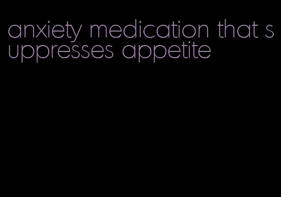 anxiety medication that suppresses appetite