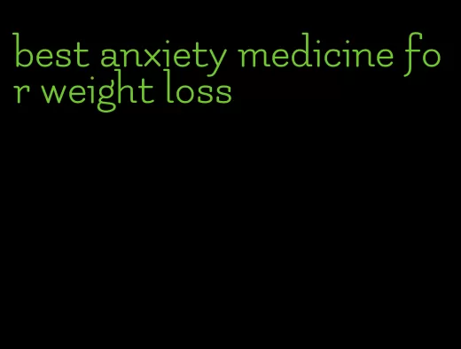 best anxiety medicine for weight loss