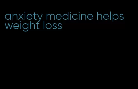 anxiety medicine helps weight loss